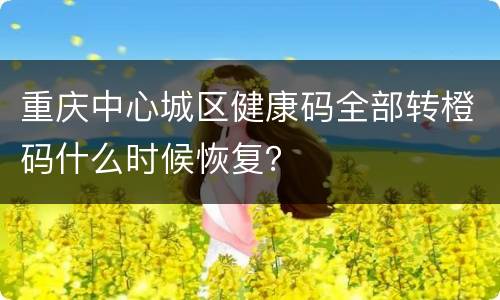 重庆中心城区健康码全部转橙码什么时候恢复？