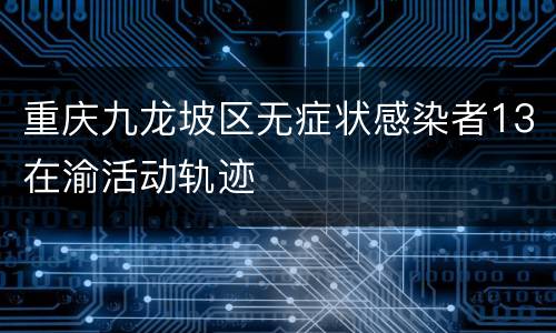 重庆九龙坡区无症状感染者13在渝活动轨迹