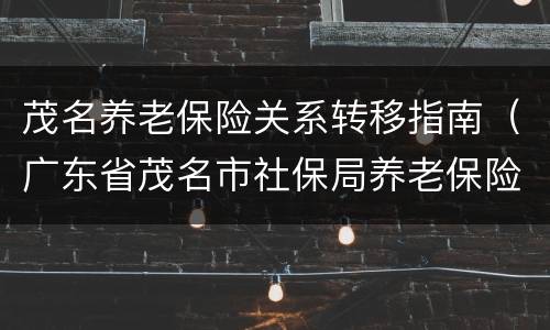 茂名养老保险关系转移指南（广东省茂名市社保局养老保险）