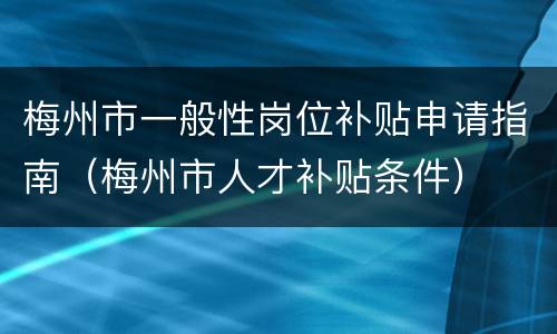 梅州市一般性岗位补贴申请指南（梅州市人才补贴条件）
