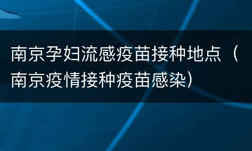 南京孕妇流感疫苗接种地点（南京疫情接种疫苗感染）