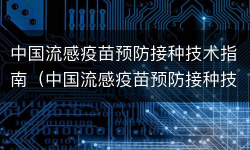 中国流感疫苗预防接种技术指南（中国流感疫苗预防接种技术指南(2019-2020）