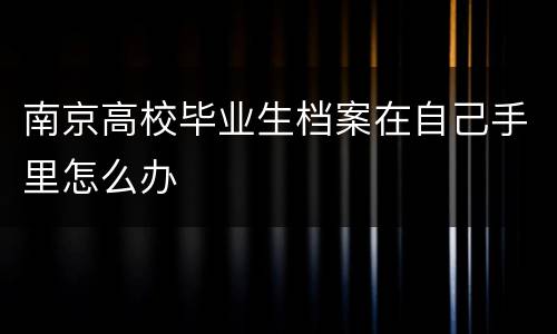 南京高校毕业生档案在自己手里怎么办