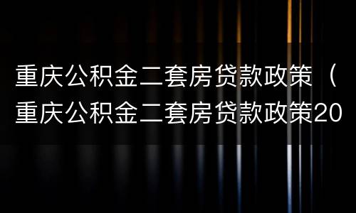 重庆公积金二套房贷款政策（重庆公积金二套房贷款政策2020）