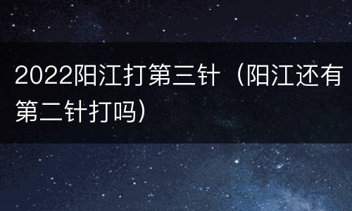 2022阳江打第三针（阳江还有第二针打吗）