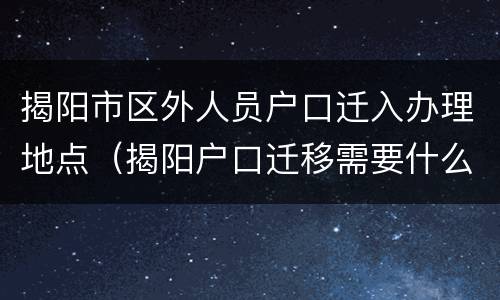 揭阳市区外人员户口迁入办理地点（揭阳户口迁移需要什么手续）