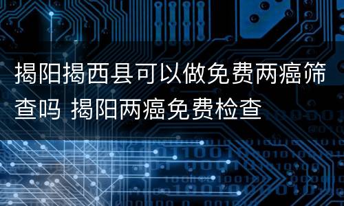 揭阳揭西县可以做免费两癌筛查吗 揭阳两癌免费检查