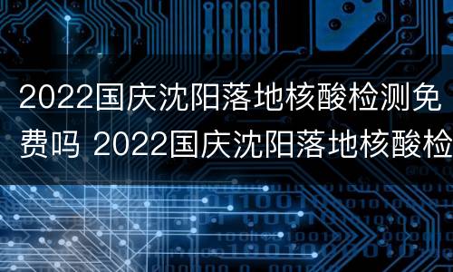 2022国庆沈阳落地核酸检测免费吗 2022国庆沈阳落地核酸检测免费吗