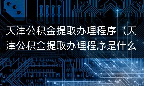 天津公积金提取办理程序（天津公积金提取办理程序是什么）