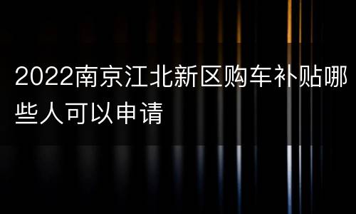 2022南京江北新区购车补贴哪些人可以申请