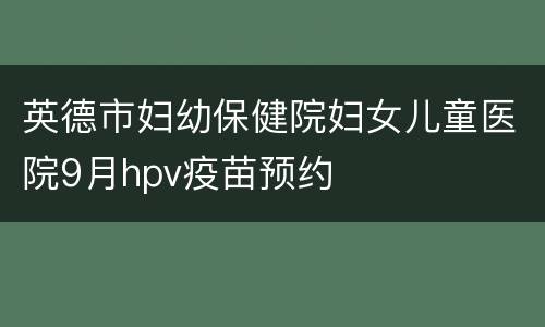 英德市妇幼保健院妇女儿童医院9月hpv疫苗预约