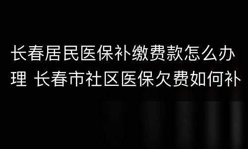 长春居民医保补缴费款怎么办理 长春市社区医保欠费如何补交