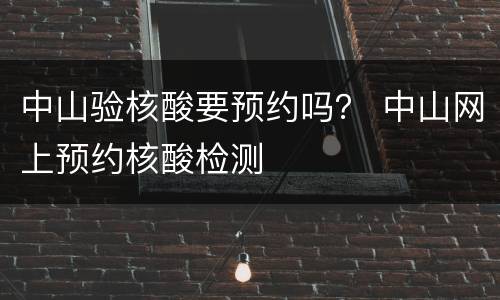 中山验核酸要预约吗？ 中山网上预约核酸检测