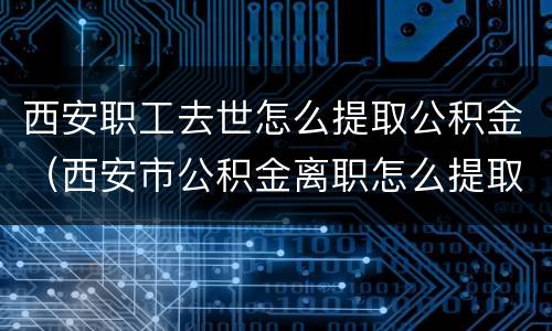 西安职工去世怎么提取公积金（西安市公积金离职怎么提取公积金）