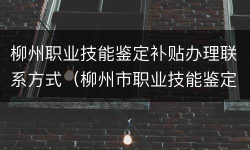 柳州职业技能鉴定补贴办理联系方式（柳州市职业技能鉴定中心）