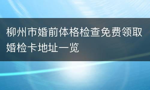 柳州市婚前体格检查免费领取婚检卡地址一览