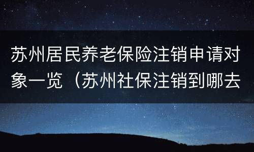 苏州居民养老保险注销申请对象一览（苏州社保注销到哪去办）