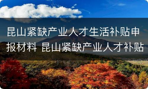 昆山紧缺产业人才生活补贴申报材料 昆山紧缺产业人才补贴发放