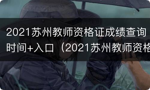 2021苏州教师资格证成绩查询时间+入口（2021苏州教师资格证成绩查询时间 入口公告）