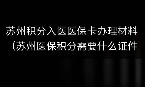 苏州积分入医医保卡办理材料（苏州医保积分需要什么证件）