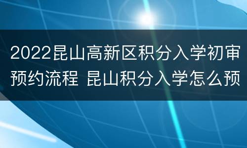 2022昆山高新区积分入学初审预约流程 昆山积分入学怎么预约