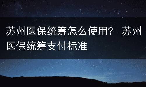 苏州医保统筹怎么使用？ 苏州医保统筹支付标准
