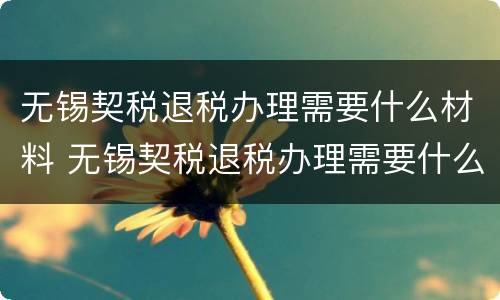 无锡契税退税办理需要什么材料 无锡契税退税办理需要什么材料呢