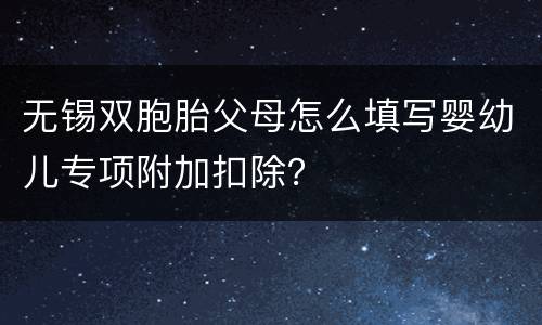 无锡双胞胎父母怎么填写婴幼儿专项附加扣除？