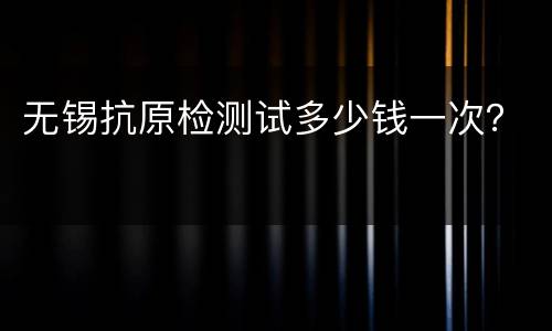 无锡抗原检测试多少钱一次？