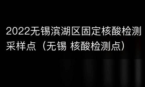2022无锡滨湖区固定核酸检测采样点（无锡 核酸检测点）