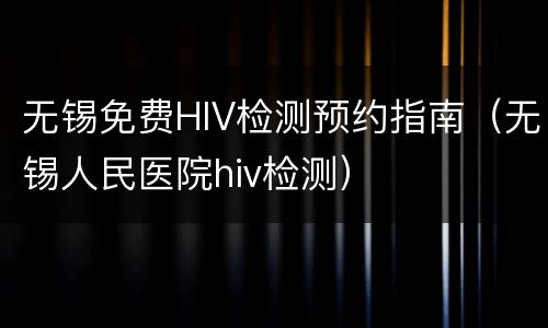 无锡免费HIV检测预约指南（无锡人民医院hiv检测）