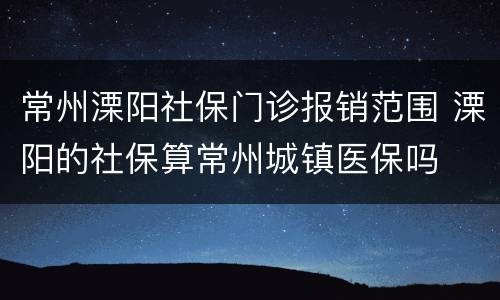 常州溧阳社保门诊报销范围 溧阳的社保算常州城镇医保吗