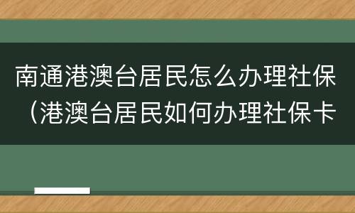 南通港澳台居民怎么办理社保（港澳台居民如何办理社保卡）