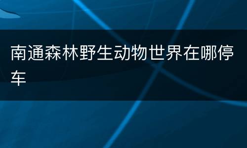 南通森林野生动物世界在哪停车