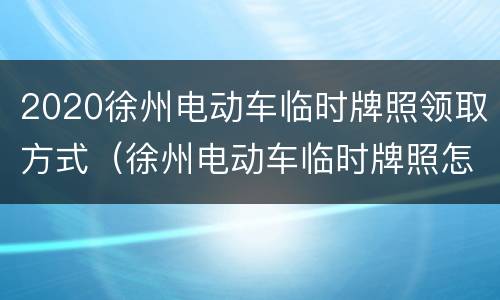 2020徐州电动车临时牌照领取方式（徐州电动车临时牌照怎么办理）