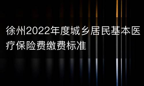 徐州2022年度城乡居民基本医疗保险费缴费标准