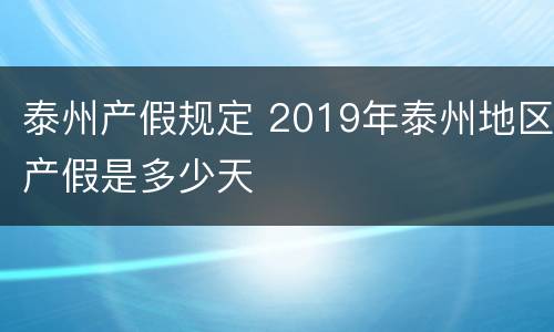 泰州产假规定 2019年泰州地区产假是多少天