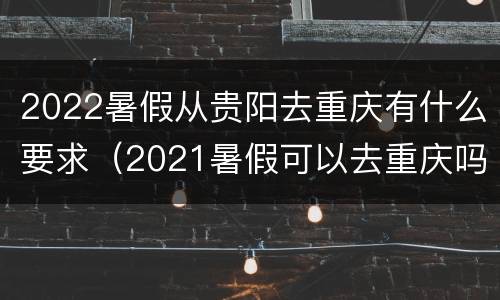 2022暑假从贵阳去重庆有什么要求（2021暑假可以去重庆吗）