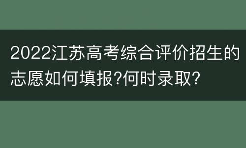 2022江苏高考综合评价招生的志愿如何填报?何时录取?