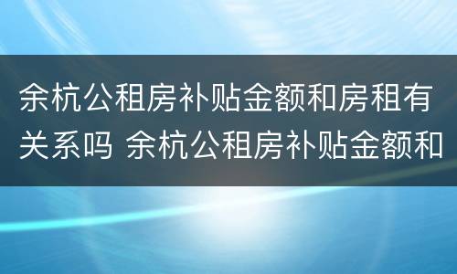 余杭公租房补贴金额和房租有关系吗 余杭公租房补贴金额和房租有关系吗知乎