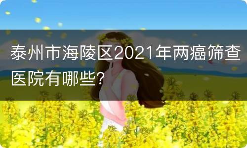 泰州市海陵区2021年两癌筛查医院有哪些？