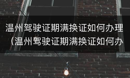 温州驾驶证期满换证如何办理（温州驾驶证期满换证如何办理手续）