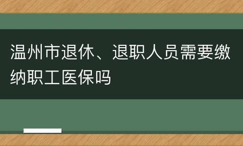 温州市退休、退职人员需要缴纳职工医保吗