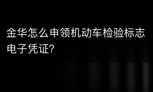 金华怎么申领机动车检验标志电子凭证？