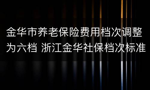 金华市养老保险费用档次调整为六档 浙江金华社保档次标准