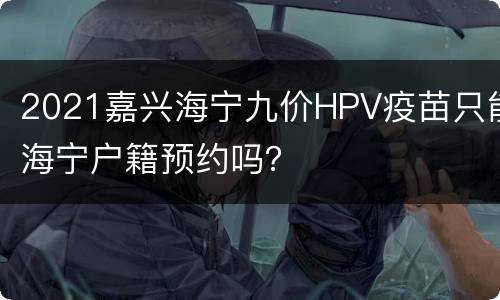 2021嘉兴海宁九价HPV疫苗只能海宁户籍预约吗？