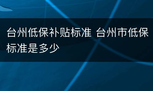台州低保补贴标准 台州市低保标准是多少