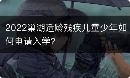 2022巢湖适龄残疾儿童少年如何申请入学？