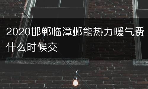 2020邯郸临漳邺能热力暖气费什么时候交