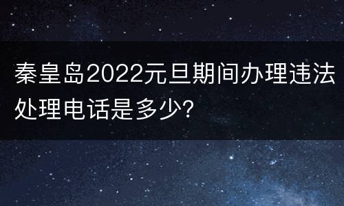 秦皇岛2022元旦期间办理违法处理电话是多少？